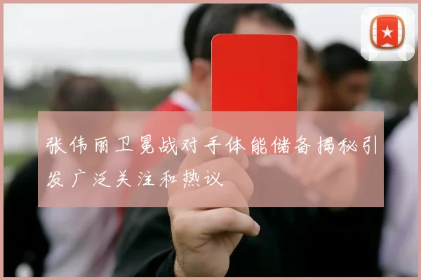张伟丽卫冕战对手体能储备揭秘引发广泛关注和热议