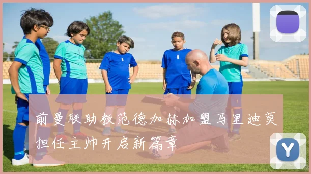 前曼联助教范德加赫加盟马里迪莫担任主帅开启新篇章