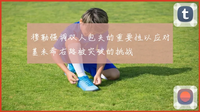 穆勒强调双人包夹的重要性以应对基米希右路被突破的挑战
