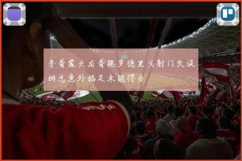 李哥蒙头龙哥跪罗德里戈射门失误姆总意外插足未能得分