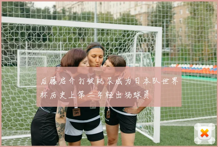 后藤启介打破纪录成为日本队世界杯历史上第二年轻出场球员