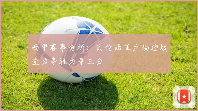 西甲赛事分析：瓦伦西亚主场迎战全力争胜力争三分