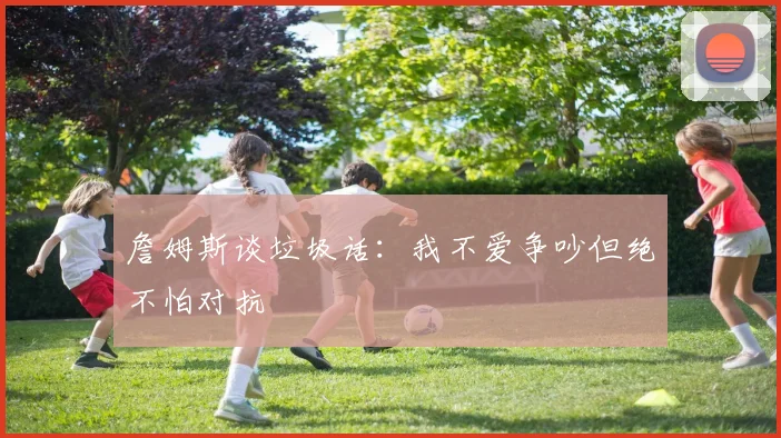詹姆斯谈垃圾话：我不爱争吵但绝不怕对抗