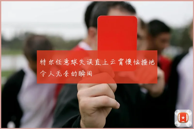 特尔任意球失误直上云霄懊恼捶地令人无奈的瞬间