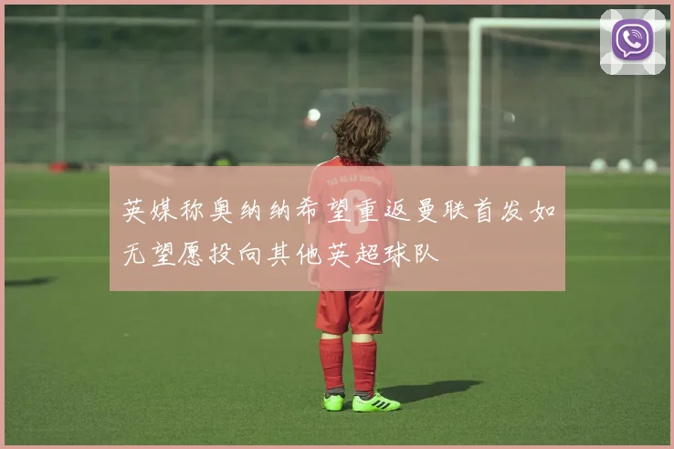 英媒称奥纳纳希望重返曼联首发如无望愿投向其他英超球队