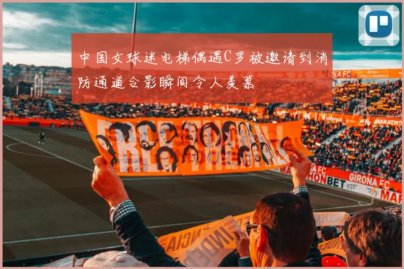 中国女球迷电梯偶遇C罗被邀请到消防通道合影瞬间令人羡慕