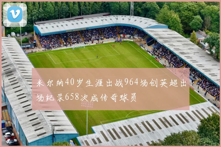 米尔纳40岁生涯出战964场创英超出场纪录658次成传奇球员