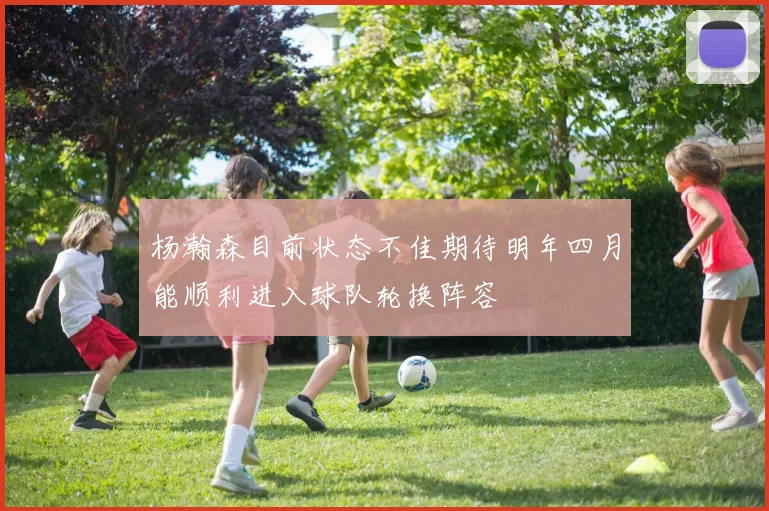 杨瀚森目前状态不佳期待明年四月能顺利进入球队轮换阵容