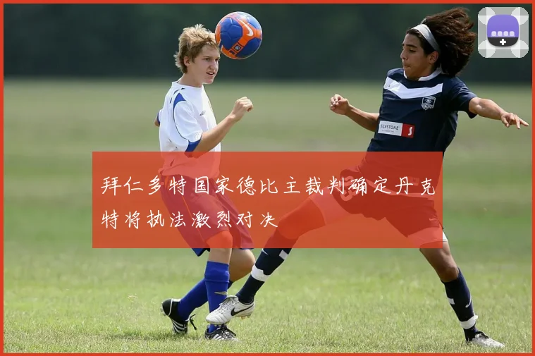 拜仁多特国家德比主裁判确定丹克特将执法激烈对决