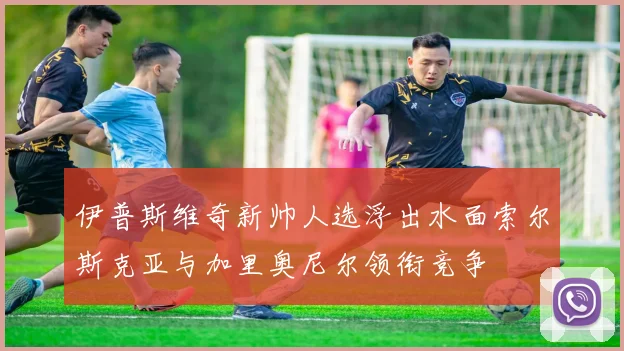 伊普斯维奇新帅人选浮出水面索尔斯克亚与加里奥尼尔领衔竞争