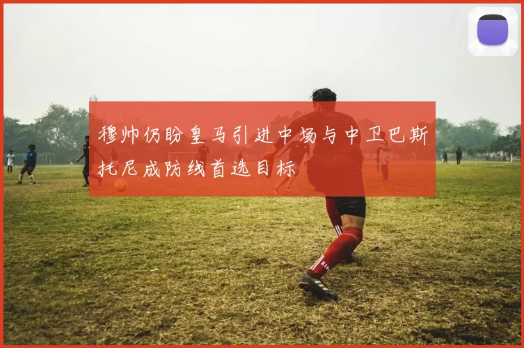 穆帅仍盼皇马引进中场与中卫巴斯托尼成防线首选目标