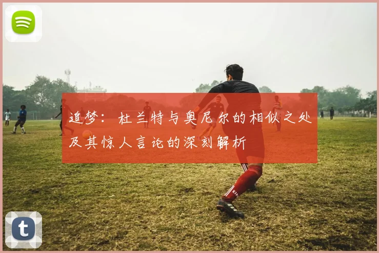 追梦：杜兰特与奥尼尔的相似之处及其惊人言论的深刻解析
