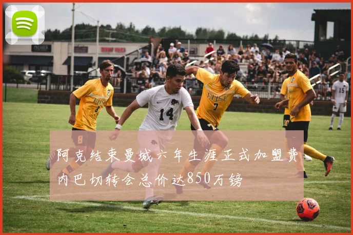 阿克结束曼城六年生涯正式加盟费内巴切转会总价达850万镑