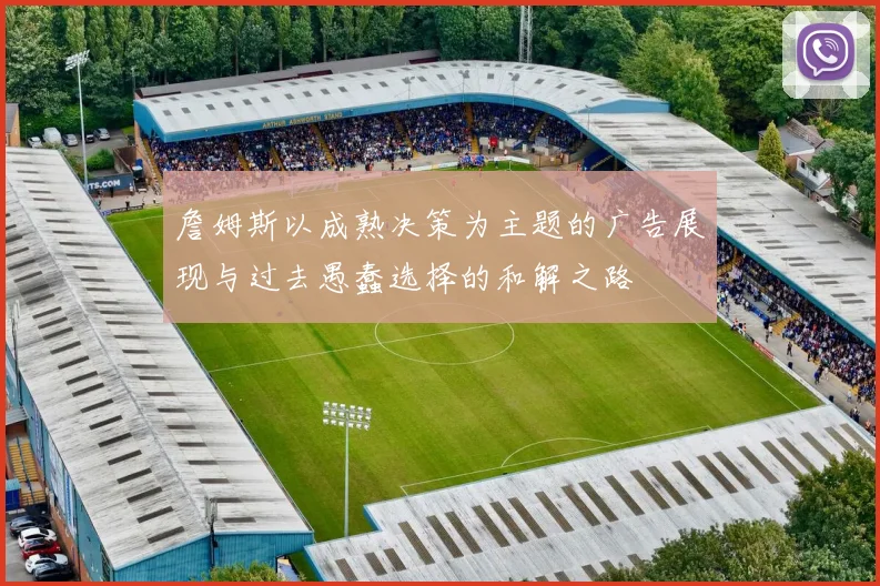 詹姆斯以成熟决策为主题的广告展现与过去愚蠢选择的和解之路