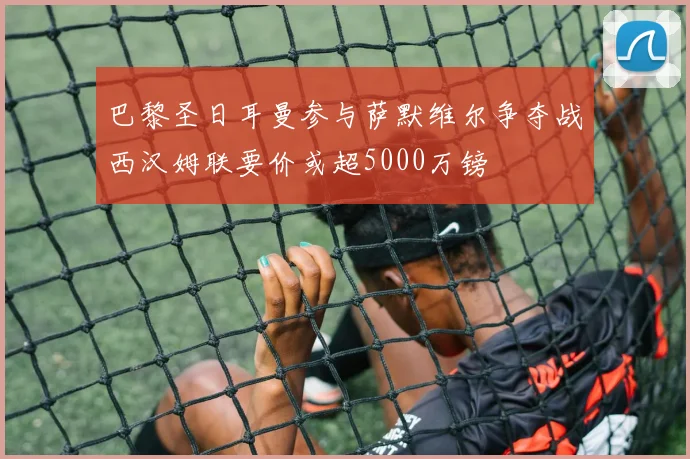 巴黎圣日耳曼参与萨默维尔争夺战西汉姆联要价或超5000万镑