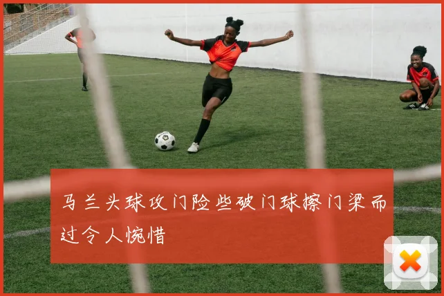 马兰头球攻门险些破门球擦门梁而过令人惋惜