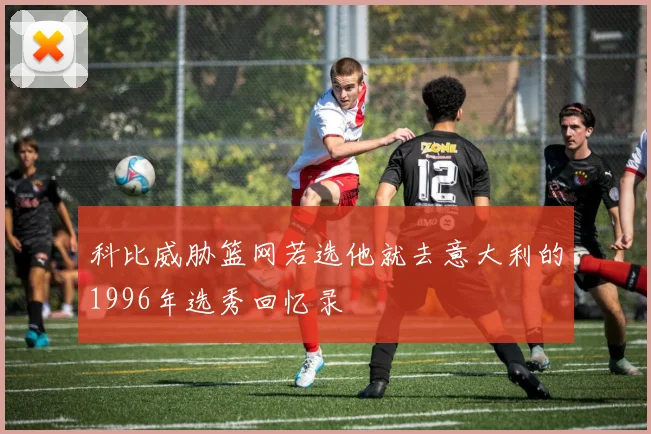 科比威胁篮网若选他就去意大利的1996年选秀回忆录