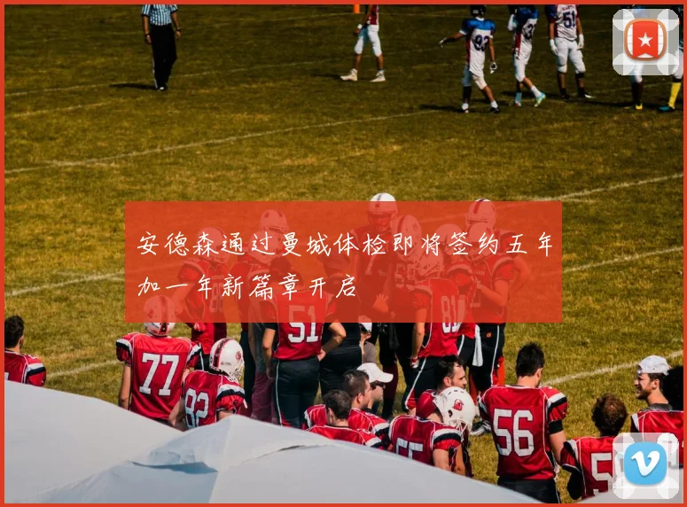 安德森通过曼城体检即将签约五年加一年新篇章开启