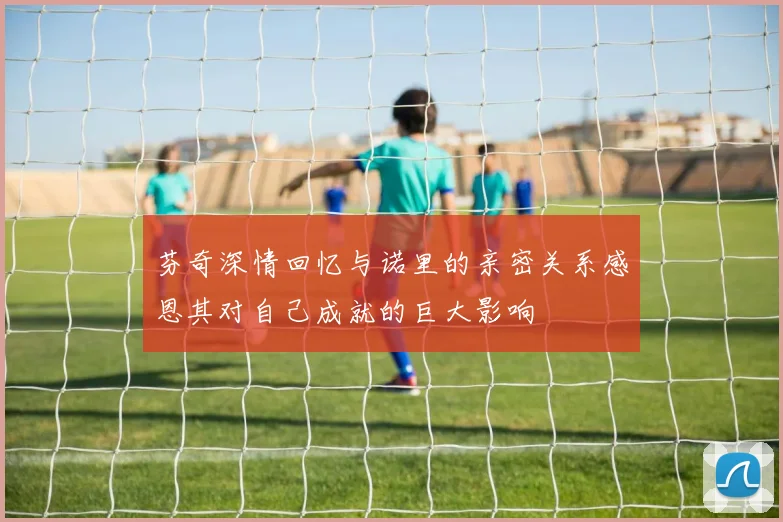 芬奇深情回忆与诺里的亲密关系感恩其对自己成就的巨大影响