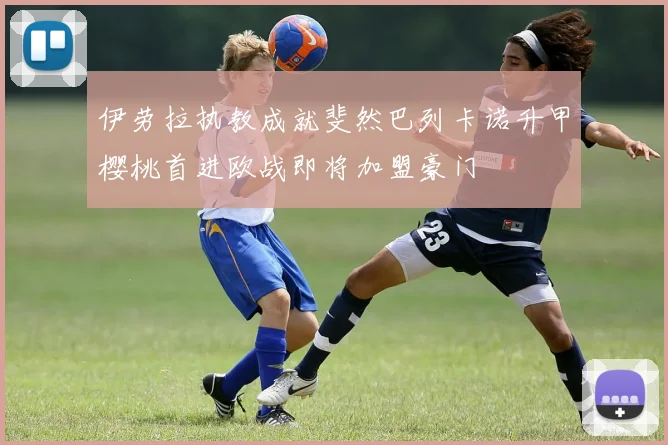 伊劳拉执教成就斐然巴列卡诺升甲樱桃首进欧战即将加盟豪门