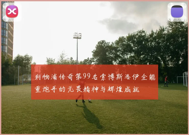 利物浦传奇第99名索博斯洛伊全能重炮手的无畏精神与辉煌成就