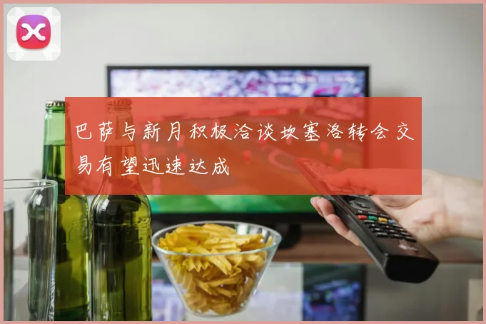 巴萨与新月积极洽谈坎塞洛转会交易有望迅速达成
