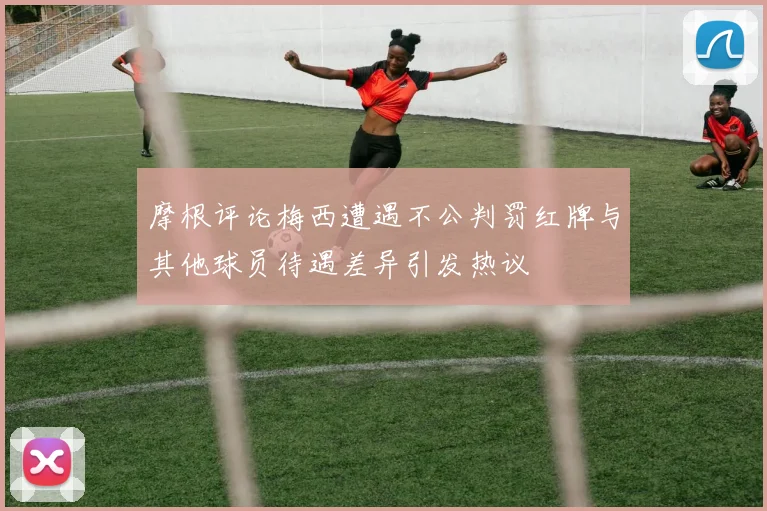 摩根评论梅西遭遇不公判罚红牌与其他球员待遇差异引发热议