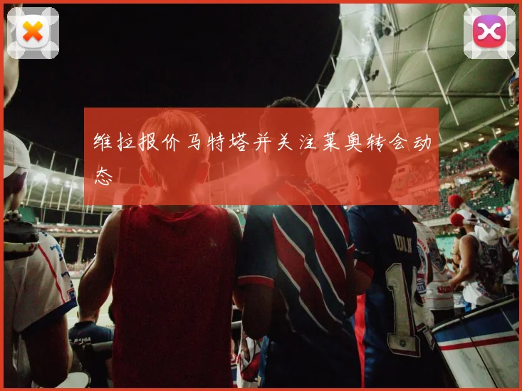 维拉报价马特塔并关注莱奥转会动态