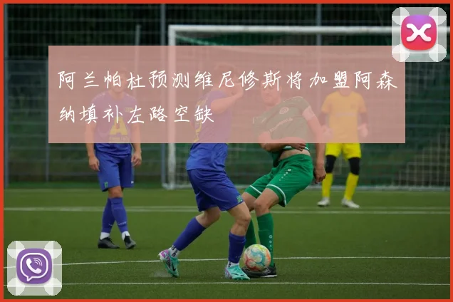 阿兰帕杜预测维尼修斯将加盟阿森纳填补左路空缺