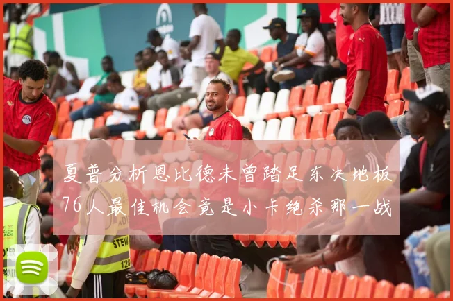 夏普分析恩比德未曾踏足东决地板76人最佳机会竟是小卡绝杀那一战