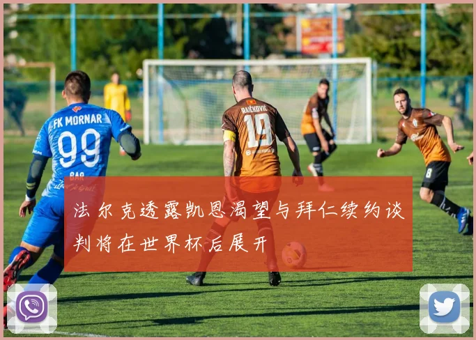 法尔克透露凯恩渴望与拜仁续约谈判将在世界杯后展开