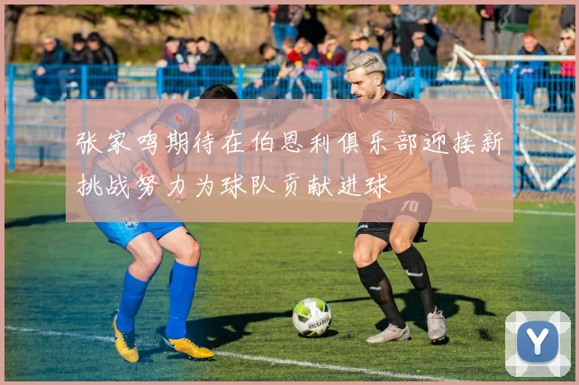 张家鸣期待在伯恩利俱乐部迎接新挑战努力为球队贡献进球
