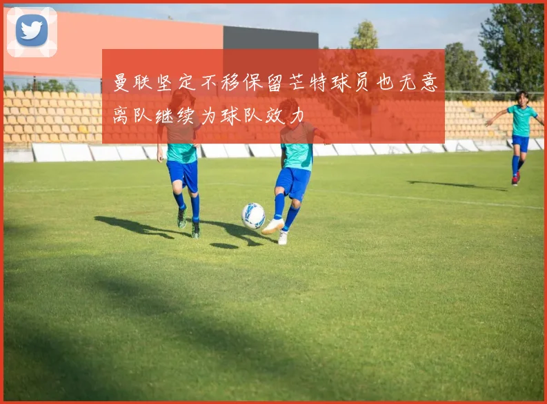 曼联坚定不移保留芒特球员也无意离队继续为球队效力