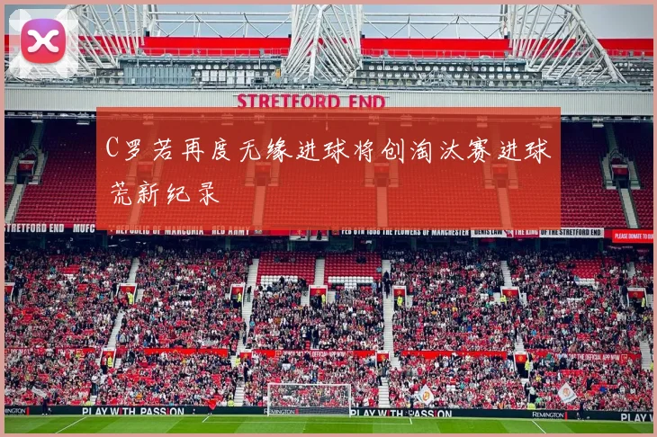 C罗若再度无缘进球将创淘汰赛进球荒新纪录