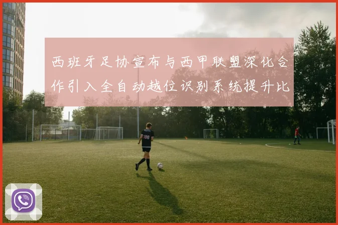 西班牙足协宣布与西甲联盟深化合作引入全自动越位识别系统提升比赛公正性