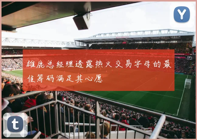 雄鹿总经理透露热火交易字母的最佳筹码满足其心愿
