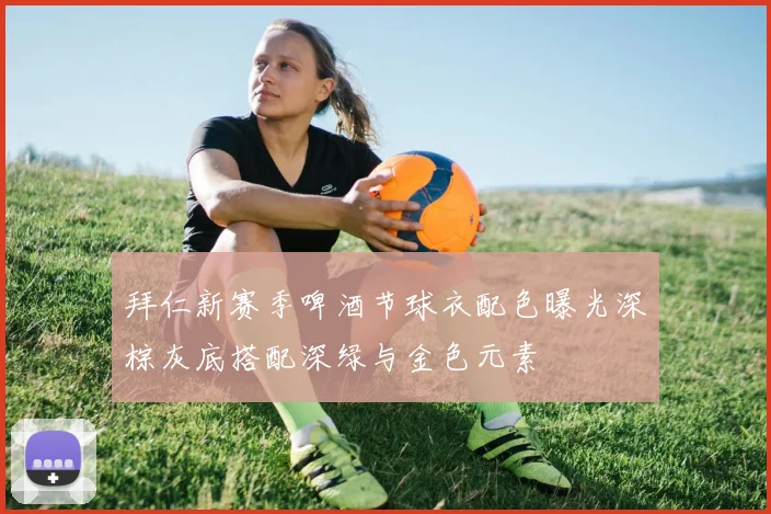 拜仁新赛季啤酒节球衣配色曝光深棕灰底搭配深绿与金色元素