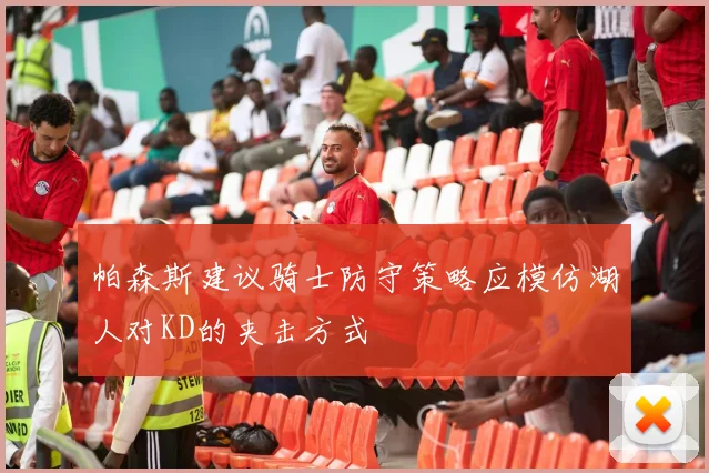 帕森斯建议骑士防守策略应模仿湖人对KD的夹击方式