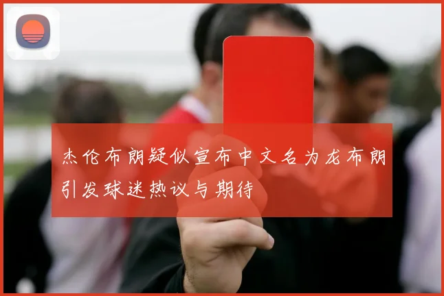 杰伦布朗疑似宣布中文名为龙布朗引发球迷热议与期待
