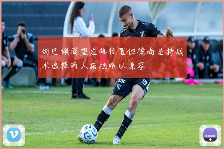 姆巴佩渴望左路位置但德尚坚持战术选择两人搭档难以兼容