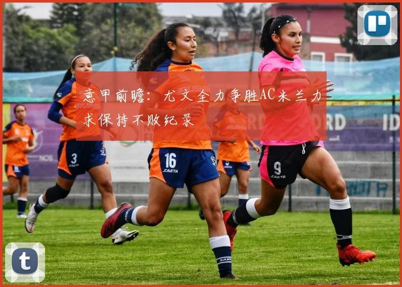 意甲前瞻：尤文全力争胜AC米兰力求保持不败纪录