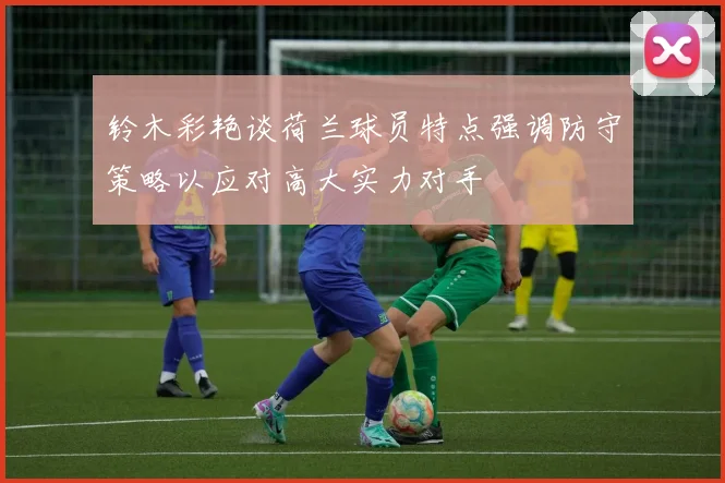 铃木彩艳谈荷兰球员特点强调防守策略以应对高大实力对手