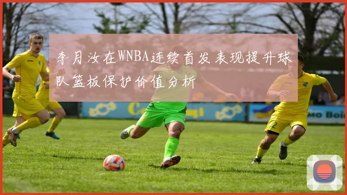 李月汝在WNBA连续首发表现提升球队篮板保护价值分析